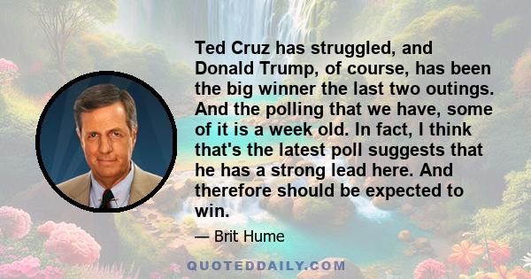 Ted Cruz has struggled, and Donald Trump, of course, has been the big winner the last two outings. And the polling that we have, some of it is a week old. In fact, I think that's the latest poll suggests that he has a