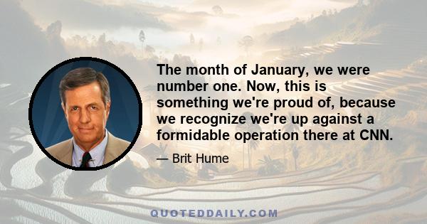 The month of January, we were number one. Now, this is something we're proud of, because we recognize we're up against a formidable operation there at CNN.