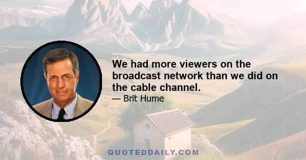 We had more viewers on the broadcast network than we did on the cable channel.