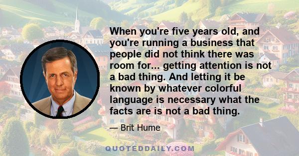 When you're five years old, and you're running a business that people did not think there was room for... getting attention is not a bad thing. And letting it be known by whatever colorful language is necessary what the 