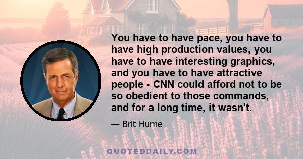 You have to have pace, you have to have high production values, you have to have interesting graphics, and you have to have attractive people - CNN could afford not to be so obedient to those commands, and for a long