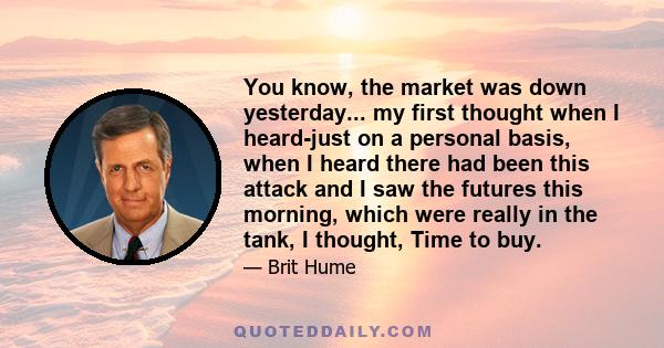 You know, the market was down yesterday... my first thought when I heard-just on a personal basis, when I heard there had been this attack and I saw the futures this morning, which were really in the tank, I thought,