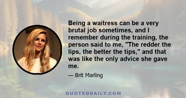 Being a waitress can be a very brutal job sometimes, and I remember during the training, the person said to me, The redder the lips, the better the tips, and that was like the only advice she gave me.