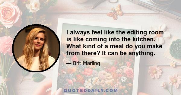 I always feel like the editing room is like coming into the kitchen. What kind of a meal do you make from there? It can be anything.