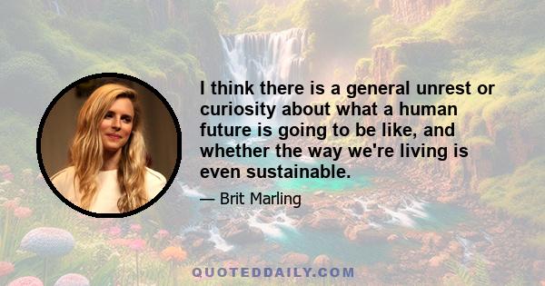 I think there is a general unrest or curiosity about what a human future is going to be like, and whether the way we're living is even sustainable.