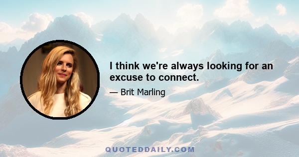 I think we're always looking for an excuse to connect.