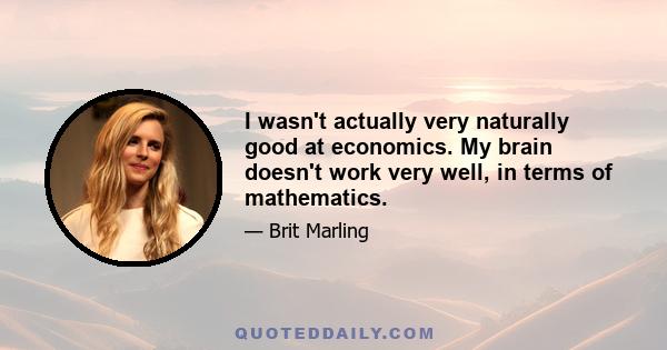 I wasn't actually very naturally good at economics. My brain doesn't work very well, in terms of mathematics.