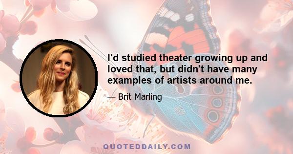 I'd studied theater growing up and loved that, but didn't have many examples of artists around me.