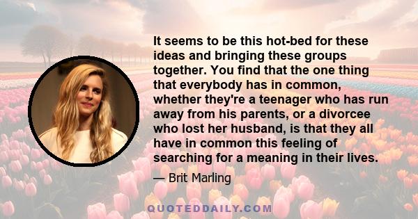 It seems to be this hot-bed for these ideas and bringing these groups together. You find that the one thing that everybody has in common, whether they're a teenager who has run away from his parents, or a divorcee who