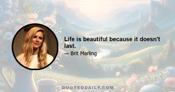 Life is beautiful because it doesn't last.