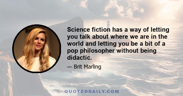 Science fiction has a way of letting you talk about where we are in the world and letting you be a bit of a pop philosopher without being didactic.