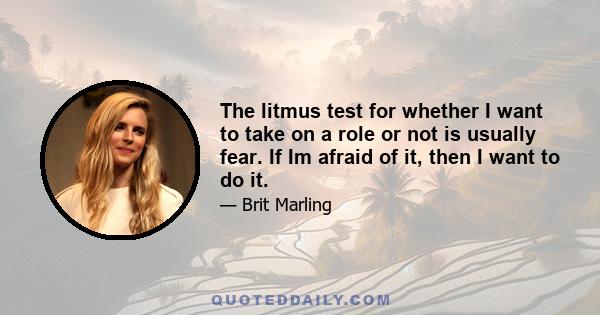 The litmus test for whether I want to take on a role or not is usually fear. If Im afraid of it, then I want to do it.