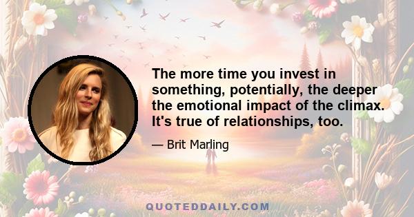 The more time you invest in something, potentially, the deeper the emotional impact of the climax. It's true of relationships, too.