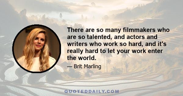 There are so many filmmakers who are so talented, and actors and writers who work so hard, and it's really hard to let your work enter the world.