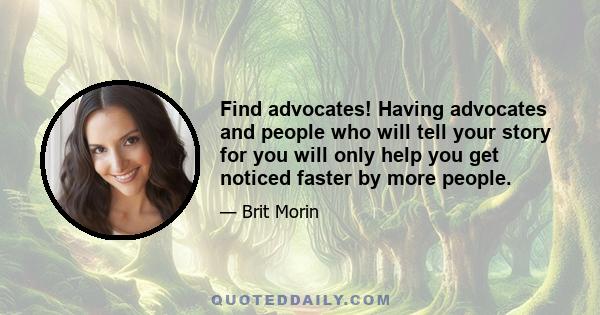 Find advocates! Having advocates and people who will tell your story for you will only help you get noticed faster by more people.