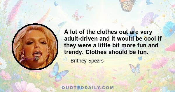 A lot of the clothes out are very adult-driven and it would be cool if they were a little bit more fun and trendy. Clothes should be fun.