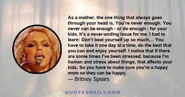 As a mother, the one thing that always goes through your head is, You're never enough. You never can be enough - or do enough - for your kids. It's a never-ending issue for me.