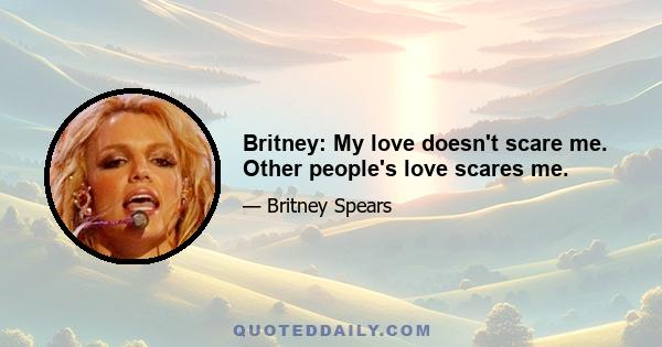 Britney: My love doesn't scare me. Other people's love scares me.