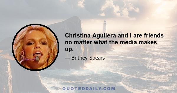 Christina Aguilera and I are friends no matter what the media makes up.