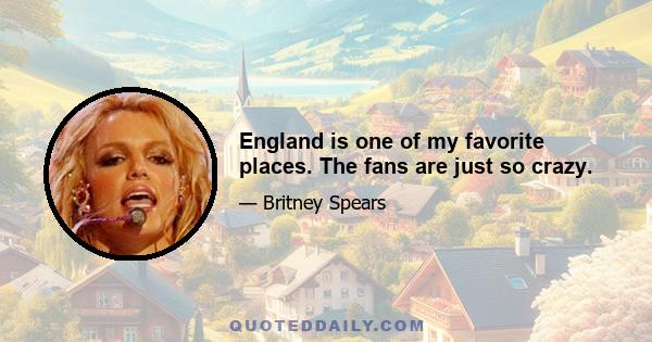 England is one of my favorite places. The fans are just so crazy.