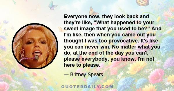 Everyone now, they look back and they're like, What happened to your sweet image that you used to be? And I'm like, then when you came out you thought I was too provocative. It's like you can never win. No matter what