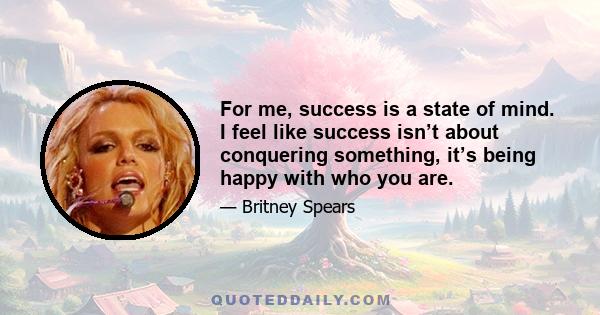 For me, success is a state of mind. I feel like success isn’t about conquering something, it’s being happy with who you are.