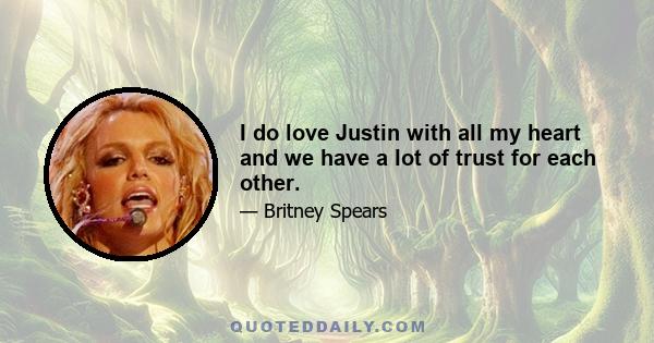 I do love Justin with all my heart and we have a lot of trust for each other.