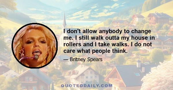 I don't allow anybody to change me. I still walk outta my house in rollers and I take walks. I do not care what people think.