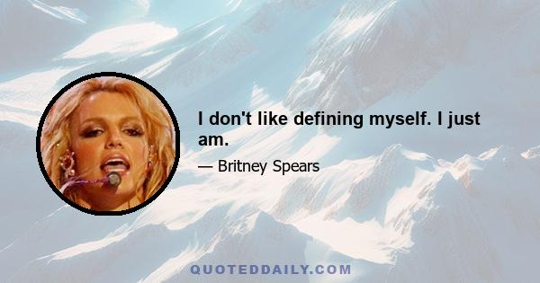 I don't like defining myself. I just am.