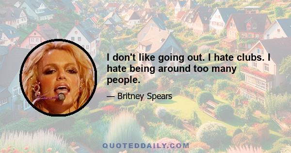 I don't like going out. I hate clubs. I hate being around too many people.