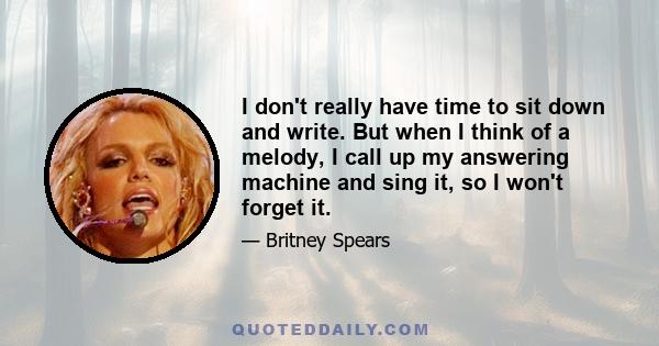 I don't really have time to sit down and write. But when I think of a melody, I call up my answering machine and sing it, so I won't forget it.