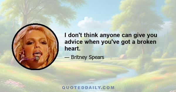 I don't think anyone can give you advice when you've got a broken heart.