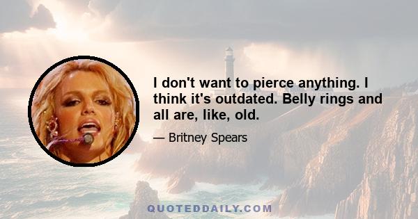 I don't want to pierce anything. I think it's outdated. Belly rings and all are, like, old.