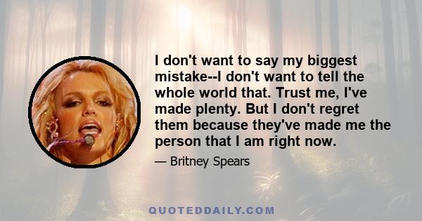 I don't want to say my biggest mistake--I don't want to tell the whole world that. Trust me, I've made plenty. But I don't regret them because they've made me the person that I am right now.