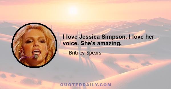 I love Jessica Simpson. I love her voice. She's amazing.