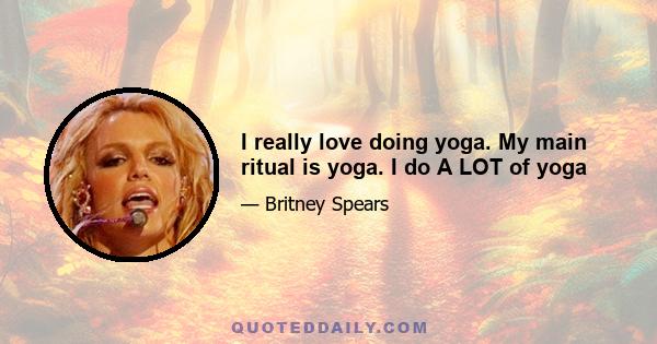 I really love doing yoga. My main ritual is yoga. I do A LOT of yoga