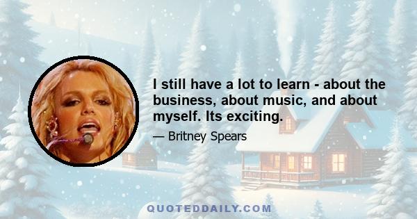 I still have a lot to learn - about the business, about music, and about myself. Its exciting.