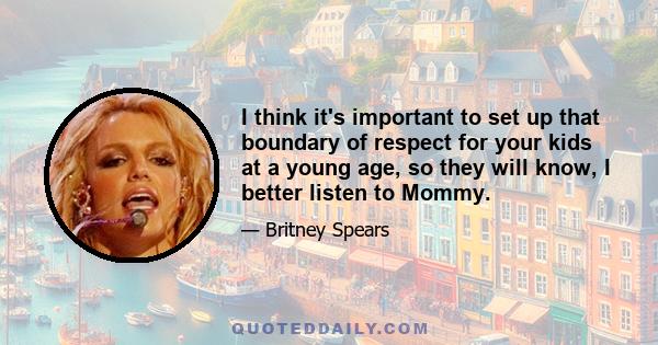 I think it's important to set up that boundary of respect for your kids at a young age, so they will know, I better listen to Mommy.