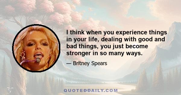 I think when you experience things in your life, dealing with good and bad things, you just become stronger in so many ways.