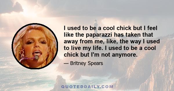 I used to be a cool chick but I feel like the paparazzi has taken that away from me, like, the way I used to live my life. I used to be a cool chick but I'm not anymore.