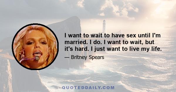 I want to wait to have sex until I'm married. I do. I want to wait, but it's hard. I just want to live my life.