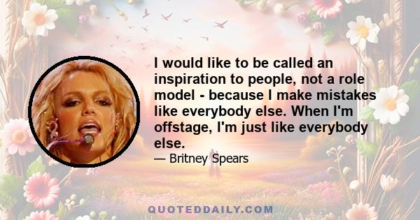 I would like to be called an inspiration to people, not a role model - because I make mistakes like everybody else. When I'm offstage, I'm just like everybody else.