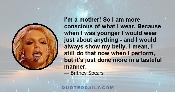 I'm a mother! So I am more conscious of what I wear. Because when I was younger I would wear just about anything - and I would always show my belly. I mean, I still do that now when I perform, but it's just done more in 