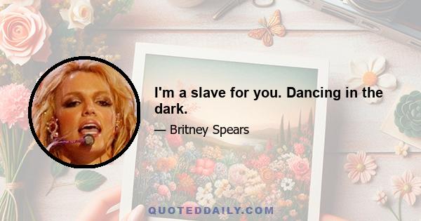 I'm a slave for you. Dancing in the dark.