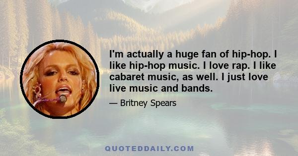 I'm actually a huge fan of hip-hop. I like hip-hop music. I love rap. I like cabaret music, as well. I just love live music and bands.