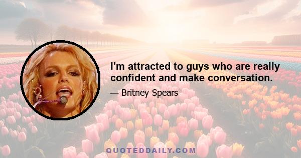 I'm attracted to guys who are really confident and make conversation.