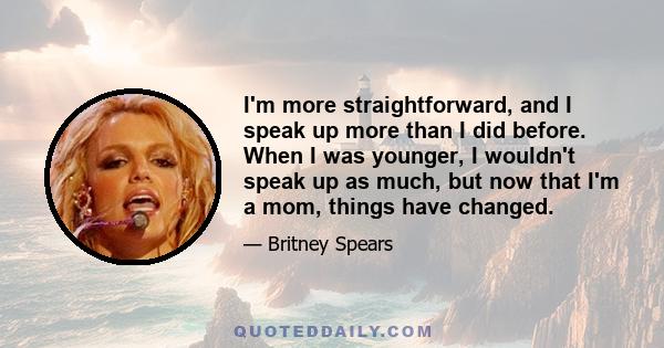 I'm more straightforward, and I speak up more than I did before. When I was younger, I wouldn't speak up as much, but now that I'm a mom, things have changed.