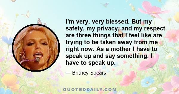 I'm very, very blessed. But my safety, my privacy, and my respect are three things that I feel like are trying to be taken away from me right now. As a mother I have to speak up and say something. I have to speak up.