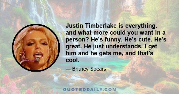 Justin Timberlake is everything, and what more could you want in a person? He's funny. He's cute. He's great. He just understands. I get him and he gets me, and that's cool.