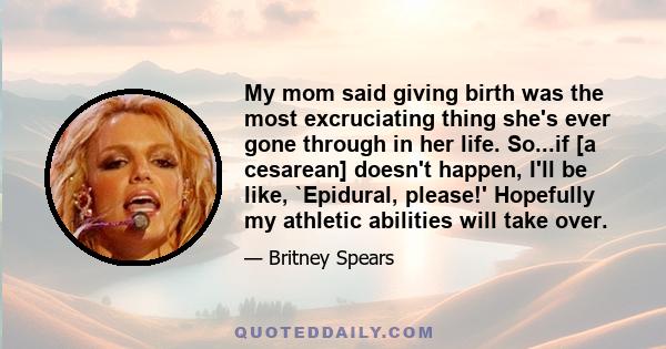 My mom said giving birth was the most excruciating thing she's ever gone through in her life. So...if [a cesarean] doesn't happen, I'll be like, `Epidural, please!' Hopefully my athletic abilities will take over.